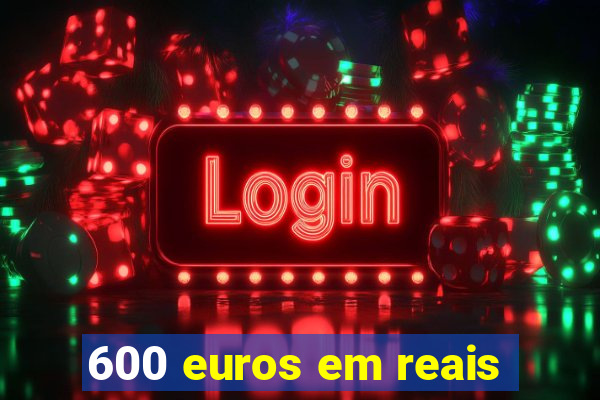 600 euros em reais